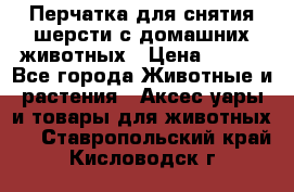 Перчатка для снятия шерсти с домашних животных › Цена ­ 100 - Все города Животные и растения » Аксесcуары и товары для животных   . Ставропольский край,Кисловодск г.